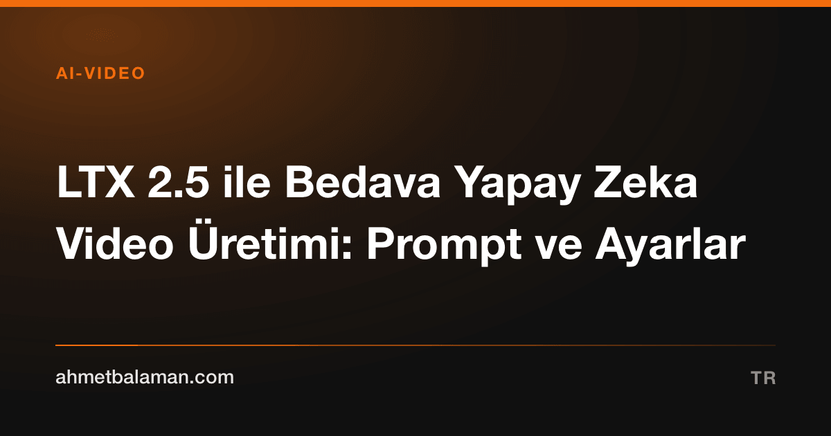 LTX 2.5 ile Bedava Yapay Zeka Video Üretimi: Prompt ve Ayarlar